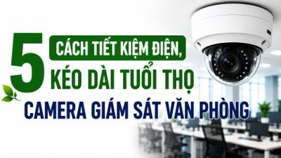 5 cách tiết kiệm điện, kéo dài tuổi thọ camera giám sát văn phòng
