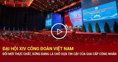 Đại hội XIV Công đoàn Việt Nam: Đổi mới thực chất, xứng đáng là chỗ dựa tin cậy của giai cấp công nhân