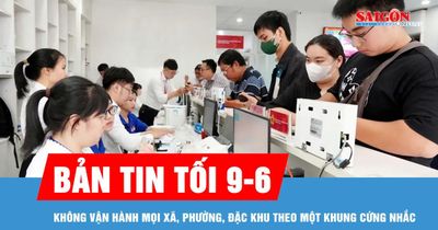 Bản tin tối 9-6: Không vận hành mọi xã, phường, đặc khu theo một khung cứng nhắc