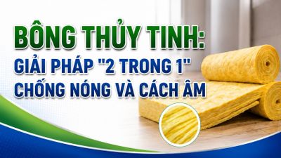 Bông thủy tinh: Giải pháp '2 trong 1' chống nóng và cách âm