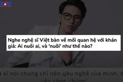 Nghệ sỹ cần khán giả, nhưng có đúng là khán giả nuôi nghệ sỹ?