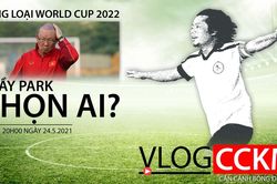Đội tuyển Việt Nam: Ông Park chọn ai cho vòng loại World Cup 2022?