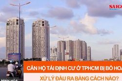 Căn hộ tái định cư ở TPHCM bị bỏ hoang, xử lý đầu ra bằng cách nào?
