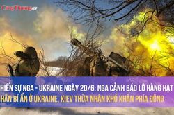 Chiến sự Nga - Ukraine ngày 20/6: Nga cảnh báo lô hàng hạt nhân ở Ukraine, Kiev thừa nhận khó khăn