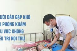 Người dân gặp khó khi phòng khám khu vực không điều trị nội trú