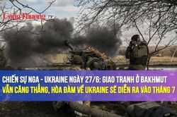 Chiến sự Nga - Ukraine ngày 27/6: Giao tranh ở Bakhmut căng thẳng, hòa đàm về Ukraine diễn ra vào tháng 7