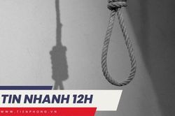 TIN NHANH 12H: Vụ 4 bố con tử vong trong tư thế treo cổ, người vợ bàng hoàng