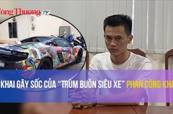 Lời khai gây sốc của 'Trùm buôn siêu xe' Phan Công Khanh!