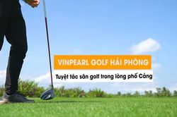 Vinpearl Golf Hải Phòng: Tuyệt tác sân golf trong lòng phố cảng