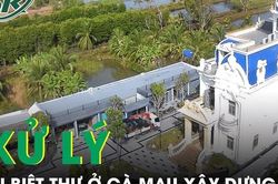 Vụ biệt thự lộng lẫy xây dựng sai luật ở Cà Mau: Chủ tịch tỉnh chỉ đạo xử lý
