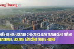 Chiến sự Nga-Ukraine 2/8/2023: Giao tranh căng thẳng ở Bakhmut, Ukraine tấn công theo 5 hướng