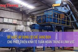 Đề xuất áp dụng cơ chế sand box cho phát triển kinh tế tuần hoàn trong 4 lĩnh vực