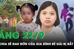 Sáng 22/9: Gia đình bé gái bị bắt cóc 'không hiểu vì sao nghi phạm lại nhẫn tâm ra tay với con'