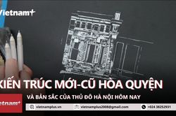 Kiến trúc ở Thủ đô Hà Nội: Mới-cũ hòa quyện và bản sắc hôm nay