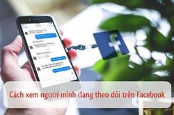 3 cách xem những người mình đang theo dõi trên Facebook nhanh nhất