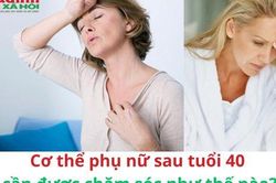 Cơ thể phụ nữ sau tuổi 40 đối diện với nguy cơ gì, cần được chăm sóc như thế nào?