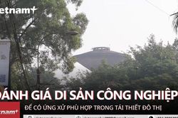 Tái thiết di sản công nghiệp: Cần tiêu chí cụ thể để bảo tồn, ứng xử đúng cách