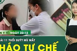 Bản tin Y tế ngày 22/12: Bé gái 11 tuổi suýt mù mắt vì tự chế pháo