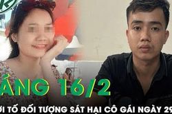 Sáng 16/2: Khởi tố 3 tội danh đối với kẻ ra tay sát hại, phi tang cô gái trẻ ngày 29 Tết