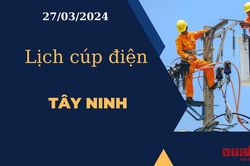 Lịch cúp điện hôm nay tại Tây Ninh ngày 27/03/2024