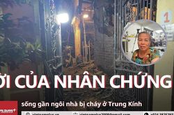 Nhân chứng vụ cháy ở Trung Kính: 'Nghe tiếng nổ, tôi tưởng người ta đánh nhau'