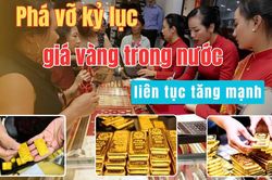 Phá vỡ kỷ lục, giá vàng trong nước liên tục tăng mạnh