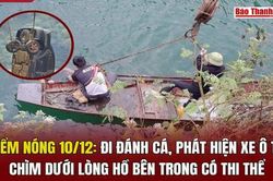 Điểm nóng 10/12: Đi đánh cá, phát hiện xe ô tô chìm dưới lòng hồ bên trong có thi thể