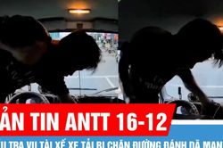 Bản tin ANTT 16-12: Điều tra vụ tài xế xe tải bị chặn đường đánh dã man