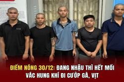 Điểm nóng 30/12: Đang nhậu thì hết mồi, vác hung khí đi cướp gà, vịt
