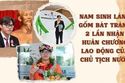 Nam sinh làng gốm Bát Tràng 2 lần vinh dự nhận Huân chương Lao động của Chủ tịch nước