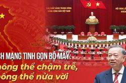 Cách mạng tinh gọn bộ máy: Không thể chậm trễ, không thể nửa vời