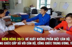 Điểm nóng 28/3: Đề xuất không phân biệt cán bộ, công chức cấp xã với cán bộ, công chức trung ương, tỉnh