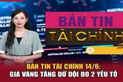Bản tin Tài chính 14/6: Giá vàng tăng dữ dội do 2 yếu tố
