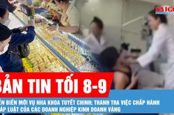 Bản tin tối 8-9: Từ vụ đánh người, phát hiện thêm hàng loạt sai phạm tại nha khoa Tuyết Chinh; Ngày 9-9 thanh tra các doanh nghiệp kinh doanh vàng