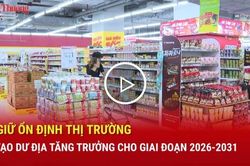 Giữ ổn định thị trường, tạo dư địa tăng trưởng cho giai đoạn 2026 - 2031