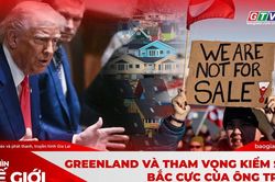 GÓC NHÌN THẾ GIỚI (số ngày 18-1-2026): Greenland và tham vọng kiểm soát Bắc Cực của ông Trump