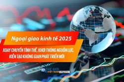 Ngoại giao kinh tế 2025: Xoay chuyển tình thế, khơi thông nguồn lực, kiến tạo không gian phát triển mới