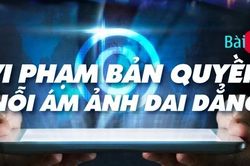 Dẹp nạn ăn cắp bản quyền trên không gian số: Vi phạm bản quyền - nỗi ám ảnh dai dẳng (bài 1)
