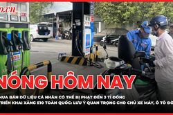 Nóng hôm nay 25-5: Mua bán dữ liệu cá nhân có thể bị phạt đến 3 tỉ đồng; Triển khai xăng E10 toàn quốc: Lưu ý quan trọng cho chủ xe máy, ô tô đời cũ