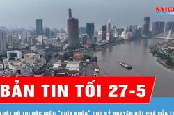 Bản tin tối 27-5: Luật Đô thị đặc biệt: 'Chìa khóa' cho kỷ nguyên bứt phá của TPHCM