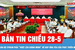 Bản tin chiều 28-5: Cán bộ TPHCM phải 'vượt lên chính mình' để đáp ứng yêu cầu phát triển mới