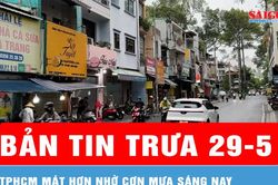 Bản tin trưa 29-5: TPHCM mát hơn nhờ cơn mưa sáng nay