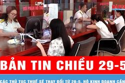 Bản tin chiều 29-5: Các thủ tục thuế sẽ thay đổi từ 26-5, hộ kinh doanh cần biết