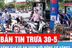 Bản tin trưa 30-5: Xăng E10 có an toàn với động cơ xăng?