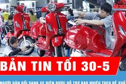Bản tin tối 30-5: Người dân đổi sang xe điện được hỗ trợ bao nhiêu theo đề xuất mới?