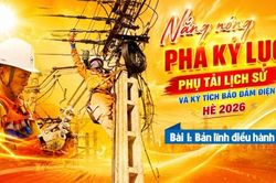 Nắng nóng phá kỷ lục phụ tải lịch sử và kỳ tích bảo đảm điện hè 2026 - Bài 1: Bản lĩnh điều hành