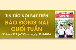 Tin tức nổi bật trên Báo Đồng Nai cuối tuần ra ngày 31-5-2026