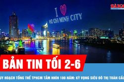 Bản tin tối 2-6: Quy hoạch tổng thể TPHCM tầm nhìn 100 năm: kỳ vọng siêu đô thị toàn cầu