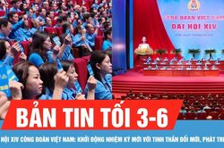 Bản tin tối 3-6: Đại hội XIV C&ocirc;ng đo&agrave;n Việt Nam: Khởi động nhiệm kỳ mới đổi mới, ph&aacute;t triển