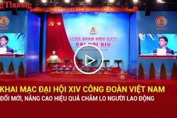 Khai mạc Đại hội XIV C&ocirc;ng đo&agrave;n Việt Nam: Đổi mới, n&acirc;ng cao hiệu quả chăm lo người lao động